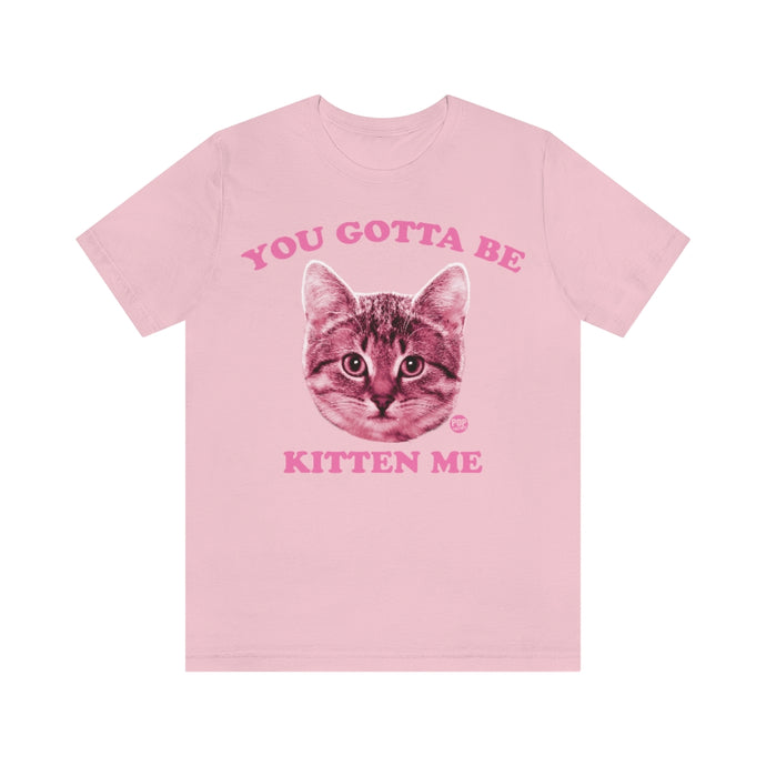 You Gotta Be Kitten Me Unisex Tee