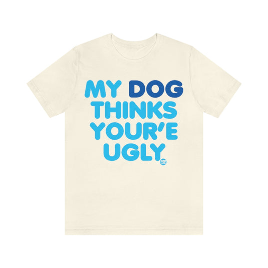 My Dog Thinks Youre Ugly Unisex Tee